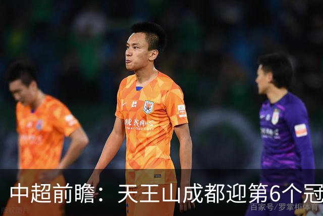 中超前瞻：天王山成都迎第6个冠军点 三镇恐难演奇迹