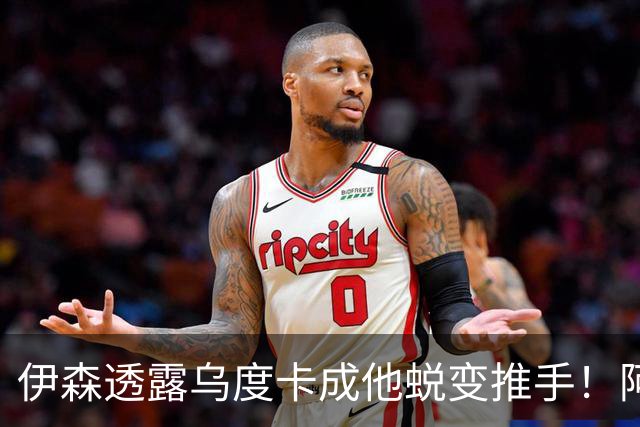 伊森透露乌度卡成他蜕变推手！阿门盛赞专注度大增 休媒预测挤压谢泼德空间