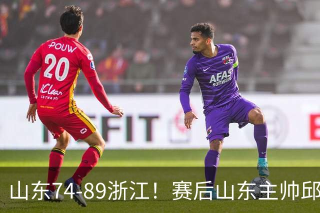 山东74-89浙江！赛后山东主帅邱彪公开批评他们三人，或被裁！