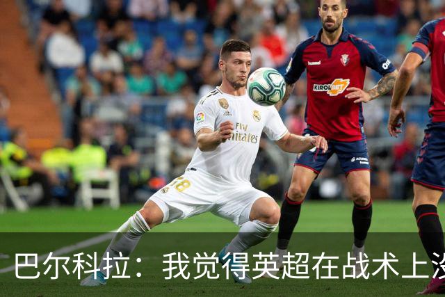 巴尔科拉：我觉得英超在战术上没那么讲究，在巴黎我得回撤拉边