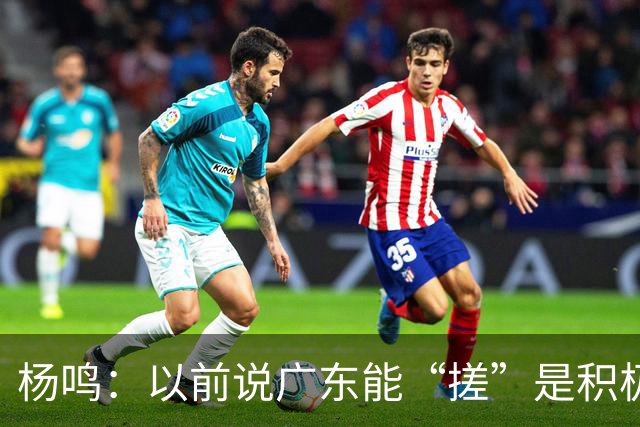 杨鸣：以前说广东能“搓”是积极斗志，现在这气质已经没了