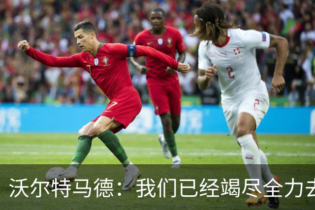 沃尔特马德：我们已经竭尽全力去争取胜利 穆阿尼给了我很大帮助
