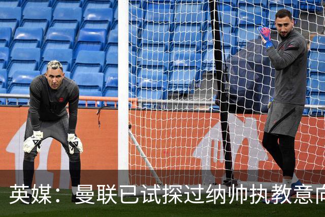 英媒：曼联已试探过纳帅执教意向+是潜在接任者 许尔策勒也是候选