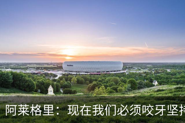 阿莱格里：现在我们必须咬牙坚持，接下来必须在欧冠中赢球